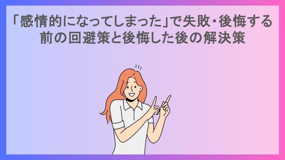 「感情的になってしまった」で失敗・後悔する前の回避策と後悔した後の解決策